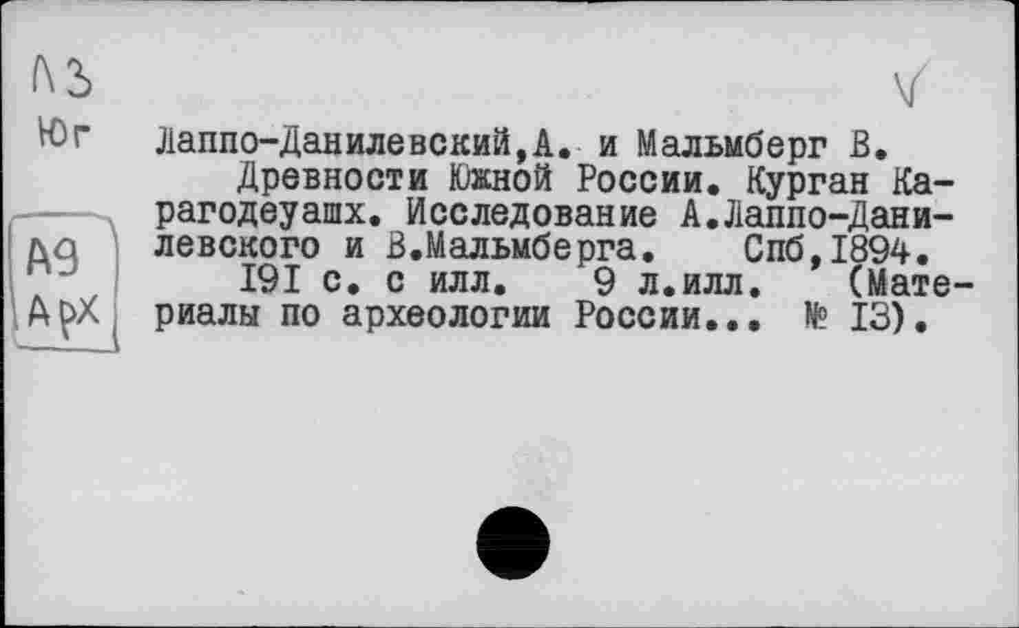 ﻿Лаппо-Данилевский,А. и Мальмберг В.
Древности Южной России. Курган Ка-рагодеуашх. Исследование А.Лаппо-Дани-левского и В.Мальмберга. Спб,1894.
191 с. с илл. 9 л.илл. (Мате риалы по археологии России... № 13).